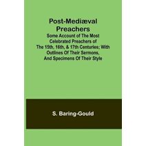 Post-Medi�val Preachers; Some Account of the Most Celebrated Preachers of the 15th, 16th, & 17th Centuries; with outlines of their sermons, and specimens of their style