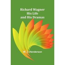 Richard Wagner His Life and His Dramas