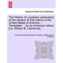 History of Louisiana, Particularly of the Cession of That Colony to the United States of America ... Translated ... by an American Citizen [I.E. William B. Lawrence].