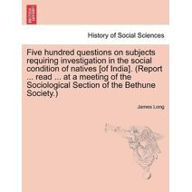 Five hundred questions on subjects requiring investigation in the social condition of natives [of India]. (Report ... read ... at a meeting of the Sociological Section of the Bethune Society