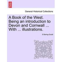 Book of the West. Being an introduction to Devon and Cornwall ... With ... illustrations. VOL.I