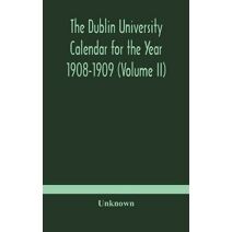 Dublin University Calendar for the Year 1908-1909 (Volume II)