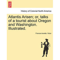 Atlantis Arisen; Or, Talks of a Tourist about Oregon and Washington. Illustrated.