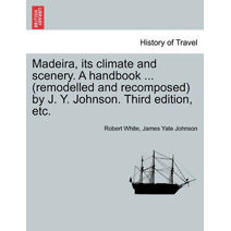 Madeira, Its Climate and Scenery. a Handbook ... (Remodelled and Recomposed) by J. Y. Johnson. Third Edition, Etc.
