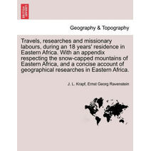 Travels, researches and missionary labours, during an 18 years' residence in Eastern Africa. With an appendix respecting the snow-capped mountains of Eastern Africa, and a concise account of