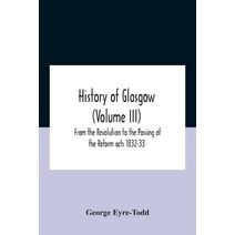 History Of Glasgow (Volume Iii); From The Revolution To The Passing Of The Reform Acts 1832-33