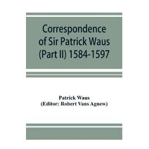 Correspondence of Sir Patrick Waus of Barnbarroch, knight; parson of Wigtown; first almoner to the queen; senator of the College of Justice; lord of council, and ambassador to Denmark (Part