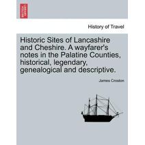 Historic Sites of Lancashire and Cheshire. A wayfarer's notes in the Palatine Counties, historical, legendary, genealogical and descriptive.