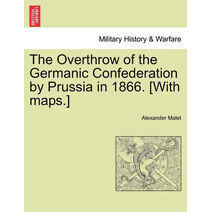 Overthrow of the Germanic Confederation by Prussia in 1866. [With maps.]