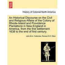 Historical Discourse on the Civil and Religious Affairs of the Colony of Rhode-Island and Providence Plantations in New-England in America, from the First Settlement 1638 to the End of First