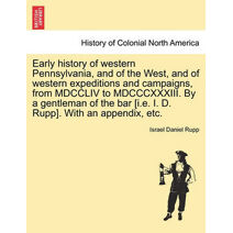 Early history of western Pennsylvania, and of the West, and of western expeditions and campaigns, from MDCCLIV to MDCCCXXXIII. By a gentleman of the bar [i.e. I. D. Rupp]. With an appendix,