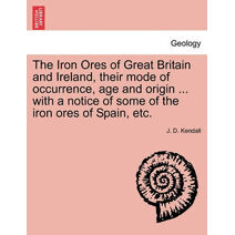 Iron Ores of Great Britain and Ireland, their mode of occurrence, age and origin ... with a notice of some of the iron ores of Spain, etc.