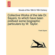 Collective Works of the Late Dr. Sayers; To Which Have Been Prefixed Some Biographic Particulars by W. Taylor.