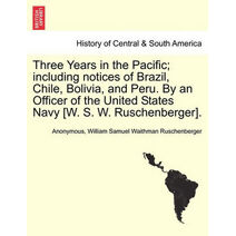 Three Years in the Pacific; including notices of Brazil, Chile, Bolivia, and Peru. By an Officer of the United States Navy [W. S. W. Ruschenberger].