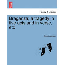 Braganza; A Tragedy in Five Acts and in Verse, Etc