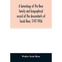 genealogy of the Bear family and biographical record of the descendants of Jacob Bear, 1747-1906