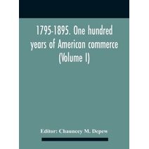 1795-1895. One Hundred Years Of American Commerce; Consisting Of One Hundred Original Articles On Commercial Topics Describing The Practical Development Of The Various Branches Of Trade In T