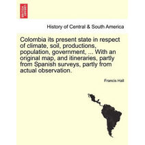 Colombia Its Present State in Respect of Climate, Soil, Productions, Population, Government, ... with an Original Map, and Itineraries, Partly from Spanish Surveys, Partly from Actual Observ