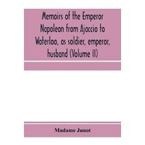 Memoirs of the Emperor Napoleon from Ajaccio to Waterloo, as soldier, emperor, husband (Volume II)