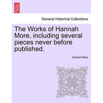 Works of Hannah More, Including Several Pieces Never Before Published.