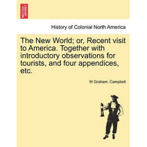 New World; Or, Recent Visit to America. Together with Introductory Observations for Tourists, and Four Appendices, Etc.