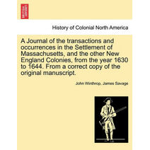 Journal of the transactions and occurrences in the Settlement of Massachusetts, and the other New England Colonies, from the year 1630 to 1644. From a correct copy of the original manuscript
