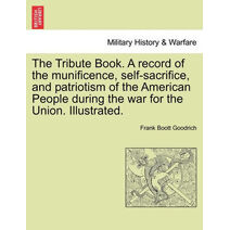 Tribute Book. A record of the munificence, self-sacrifice, and patriotism of the American People during the war for the Union. Illustrated.