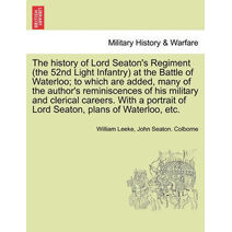 History of Lord Seaton's Regiment (the 52nd Light Infantry) at the Battle of Waterloo; To Which Are Added, Many of the Author's Reminiscences of His Military and Clerical Careers. with a Por