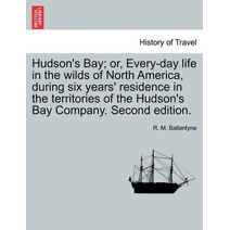 Hudson's Bay; Or, Every-Day Life in the Wilds of North America, During Six Years' Residence in the Territories of the Hudson's Bay Company. Second Edition.