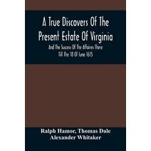True Discovers Of The Present Estate Of Virginia, And The Success Of The Affaires There Till The 18 Of Iune 1615.; Together With A Relation Of The Seuerall English Townes And Forts, The Assu