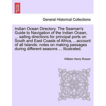 Indian Ocean Directory. The Seaman's Guide to Navigation of the Indian Ocean, ... sailing directions for principal ports on South and East Coasts of Africa, ...account of all Islands