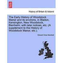Early History of Woodstock Manor and Its Environs, in Bladon, Kensington, New Woodstock, Blenheim; With Later Notices, Etc. (a Supplement to the History of Woodstock Manor, Etc.).