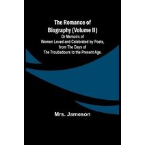 Romance of Biography (Volume II); Or Memoirs of Women Loved and Celebrated by Poets, from the Days of the Troubadours to the Present Age.