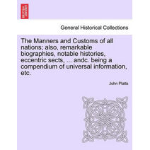 Manners and Customs of all nations; also, remarkable biographies, notable histories, eccentric sects, ... andc. being a compendium of universal information, etc.