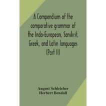 compendium of the comparative grammar of the Indo-European, Sanskrit, Greek, and Latin languages (Part II)