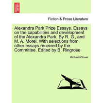 Alexandra Park Prize Essays. Essays on the Capabilities and Development of the Alexandra Park. by R. G., and M. A. Morel. with Selections from Other Essays Received by the Committee. Edited