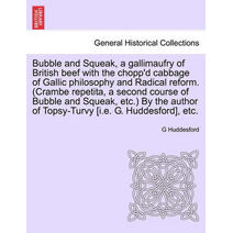 Bubble and Squeak, a Gallimaufry of British Beef with the Chopp'd Cabbage of Gallic Philosophy and Radical Reform. (Crambe Repetita, a Second Course of Bubble and Squeak, Etc.) by the Author