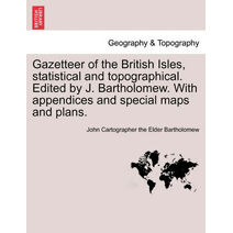 Gazetteer of the British Isles, statistical and topographical. Edited by J. Bartholomew. With appendices and special maps and plans.