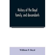 History of the Boyd family, and descendants, with historical sketches of the Ancient family of Boyd's in Scotland, from the year 1200, and those of ireland from the year 1680. with record of