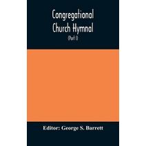Congregational Church hymnal; Or, Hymns of Worship, Praise, and Prayer Edited for The Congregational Union of England and Wales (Part I) Hymns With Tunes