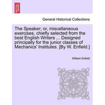 Speaker; Or, Miscellaneous Exercises, Chiefly Selected from the Best English Writers ... Designed Principally for the Junior Classes of Mechanics' Institutes. [By W. Enfield.]