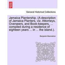 Jamaica Plantership. (a Description of Jamaica Planters, Viz. Attorneys, Overseers, and Book-Keepers, ... Compiled During a Residence of Eighteen Years ... in ... the Island.).
