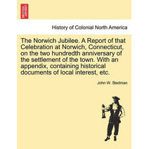 Norwich Jubilee. a Report of That Celebration at Norwich, Connecticut, on the Two Hundredth Anniversary of the Settlement of the Town. with an Appendix, Containing Historical Documents of Lo