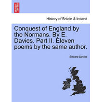 Conquest of England by the Normans. by E. Davies. Part II. Eleven Poems by the Same Author.