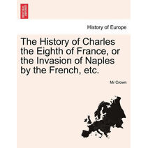 History of Charles the Eighth of France, or the Invasion of Naples by the French, Etc.
