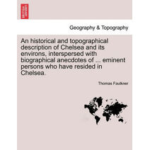 Historical and Topographical Description of Chelsea and Its Environs, Interspersed with Biographical Anecdotes of ... Eminent Persons Who Have Resided in Chelsea. Vol. II.