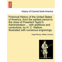 Pictorical History of the United States of America, from the earliest period to the close of President Taylor's Administration ... with additions and corrections, by H. C. Watson. Illustrate