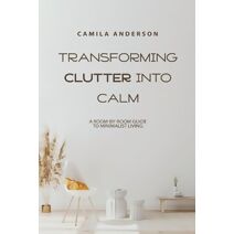 Transforming Clutter into Calm, A Room-by-Room Guide to Minimalist Living