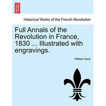 Full Annals of the Revolution in France, 1830 ... Illustrated with Engravings.