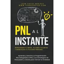 PNL Al Instante - Programaci�n Neuroling��stica Para Reprograma Tu Mente, Alcanzar Tus Metas Y Desbloquear Tu Felicidad Personal (Tus Decretos)